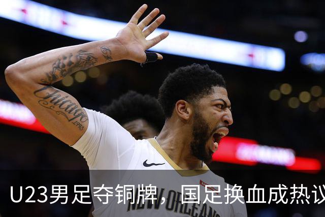 U23男足夺铜牌，国足换血成热议话题！